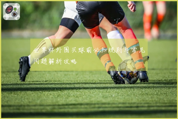 世界杯外围买球前必知规则与常见问题解析攻略